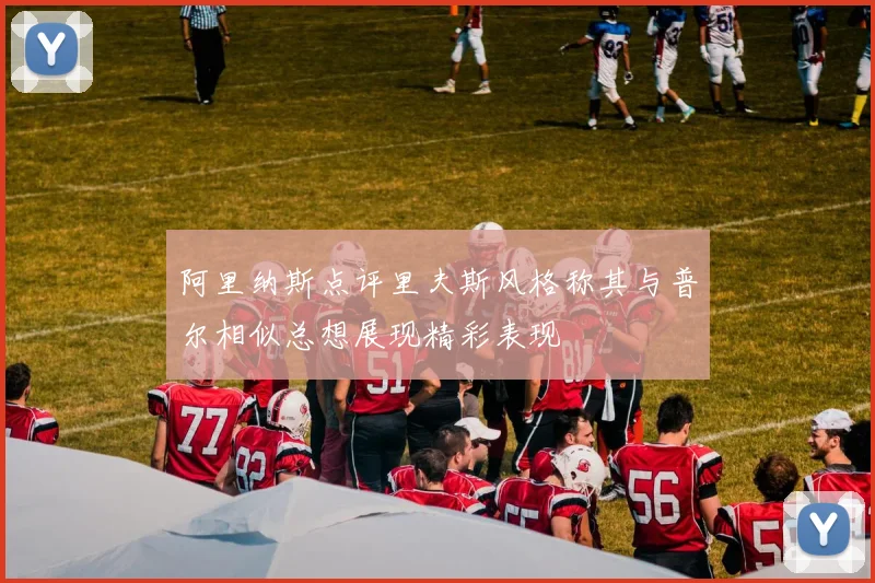 阿里纳斯点评里夫斯风格称其与普尔相似总想展现精彩表现