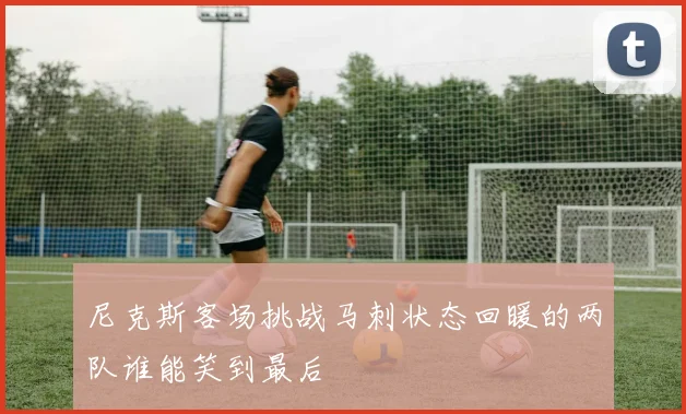 尼克斯客场挑战马刺状态回暖的两队谁能笑到最后