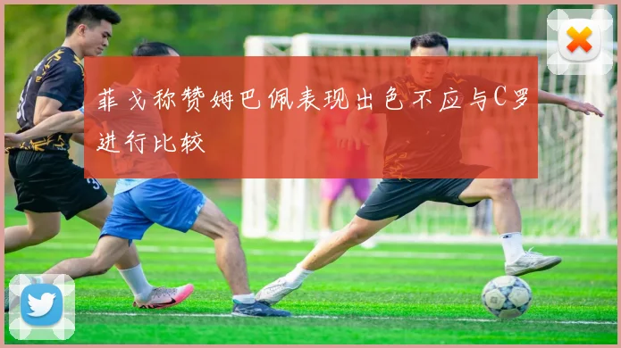 菲戈称赞姆巴佩表现出色不应与C罗进行比较
