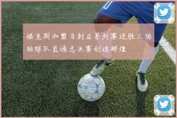 福克斯加盟马刺后系列赛连胜三场助球队直通总决赛创造辉煌