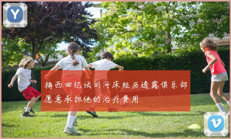 梅西回忆试训河床经历透露俱乐部愿意承担他的治疗费用