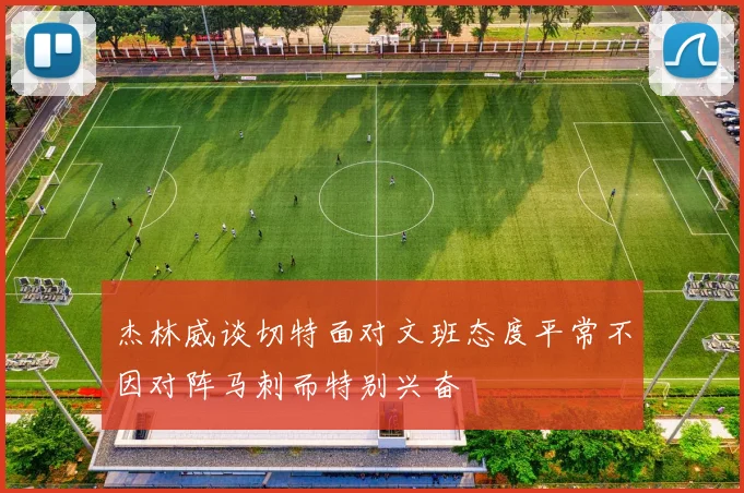 杰林威谈切特面对文班态度平常不因对阵马刺而特别兴奋
