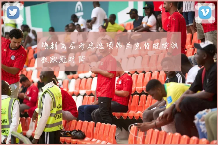 热刺高层考虑选项弗兰克将继续执教欧冠对阵