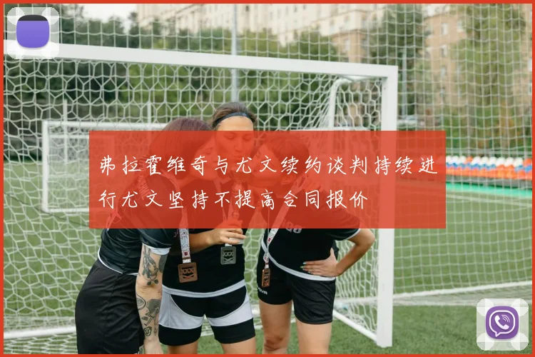 弗拉霍维奇与尤文续约谈判持续进行尤文坚持不提高合同报价