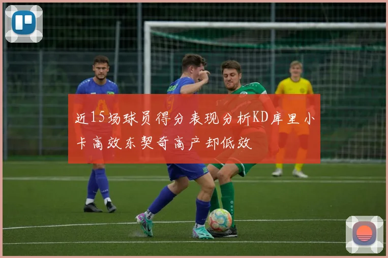 近15场球员得分表现分析KD库里小卡高效东契奇高产却低效