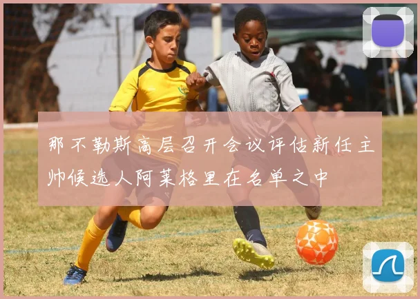 那不勒斯高层召开会议评估新任主帅候选人阿莱格里在名单之中