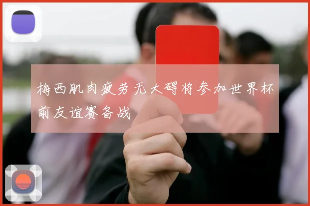 梅西肌肉疲劳无大碍将参加世界杯前友谊赛备战