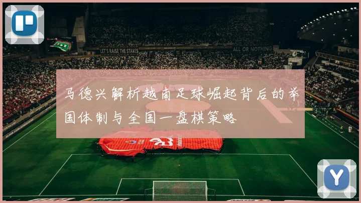 马德兴解析越南足球崛起背后的举国体制与全国一盘棋策略