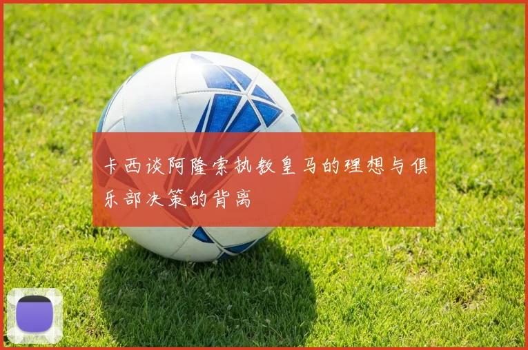 卡西谈阿隆索执教皇马的理想与俱乐部决策的背离
