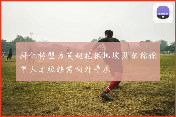 拜仁转型为英超挖掘机埃贝尔称德甲人才短缺需向外寻求