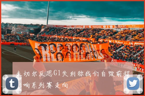 米切尔反思G1失利称我们自毁前程影响系列赛走向